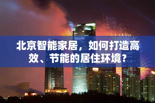 北京智能家居，如何打造高效、节能的居住环境？