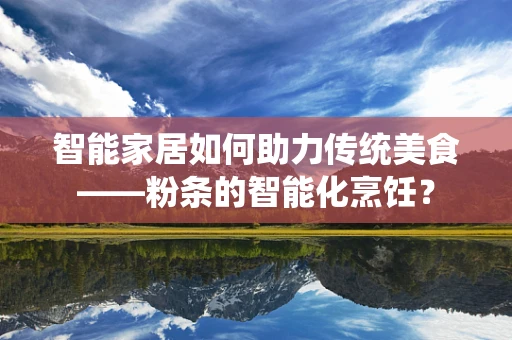 智能家居如何助力传统美食——粉条的智能化烹饪？