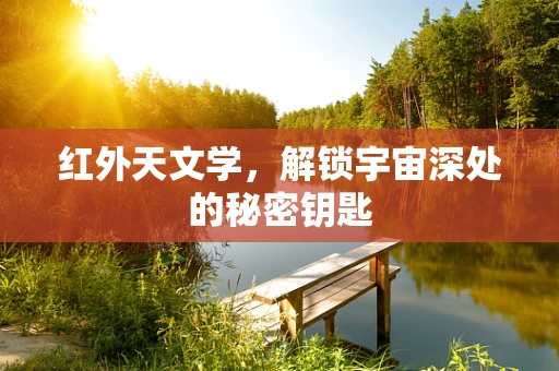 红外天文学，解锁宇宙深处的秘密钥匙