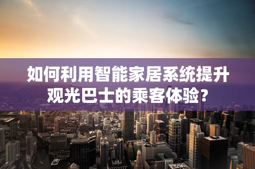 如何利用智能家居系统提升观光巴士的乘客体验？