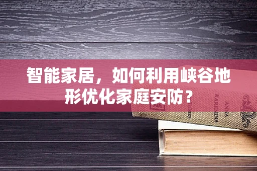 智能家居，如何利用峡谷地形优化家庭安防？