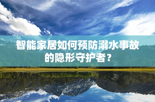 智能家居如何预防溺水事故的隐形守护者？