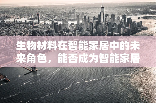 生物材料在智能家居中的未来角色，能否成为智能家居的‘皮肤’？