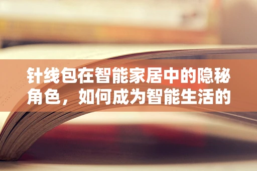 针线包在智能家居中的隐秘角色，如何成为智能生活的小助手？