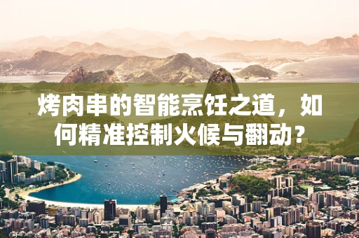 烤肉串的智能烹饪之道，如何精准控制火候与翻动？