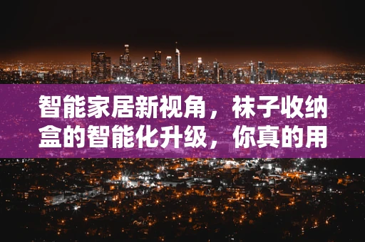 智能家居新视角，袜子收纳盒的智能化升级，你真的用对了吗？