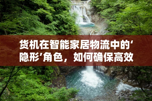 货机在智能家居物流中的‘隐形’角色，如何确保高效配送与安全监控？