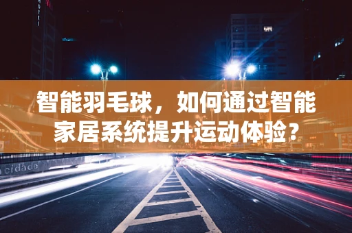 智能羽毛球，如何通过智能家居系统提升运动体验？