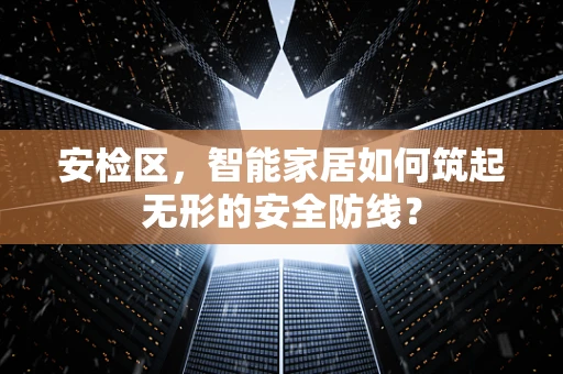 安检区，智能家居如何筑起无形的安全防线？
