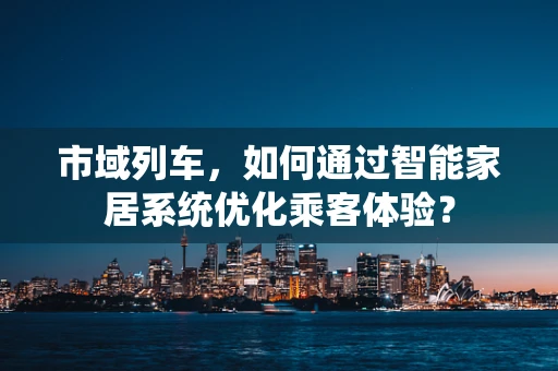 市域列车，如何通过智能家居系统优化乘客体验？
