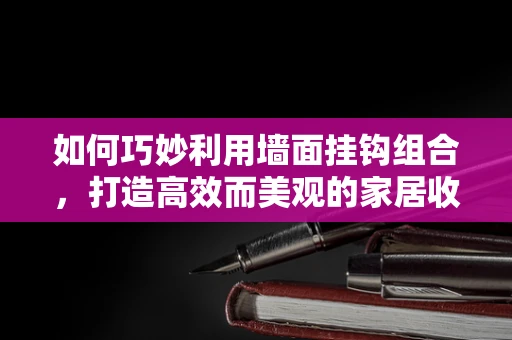 如何巧妙利用墙面挂钩组合，打造高效而美观的家居收纳空间？
