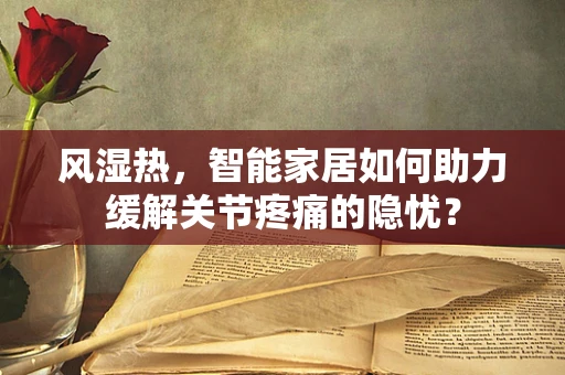 风湿热，智能家居如何助力缓解关节疼痛的隐忧？