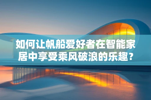 如何让帆船爱好者在智能家居中享受乘风破浪的乐趣？
