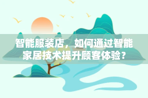 智能服装店，如何通过智能家居技术提升顾客体验？