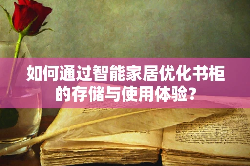 如何通过智能家居优化书柜的存储与使用体验？