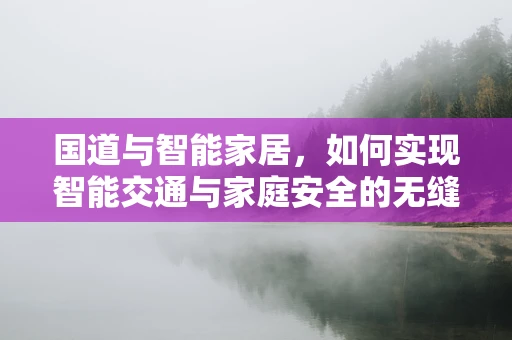 国道与智能家居，如何实现智能交通与家庭安全的无缝对接？
