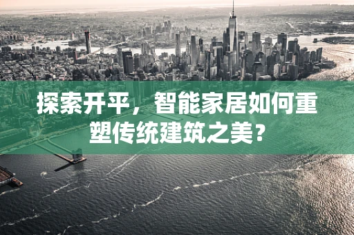 探索开平，智能家居如何重塑传统建筑之美？