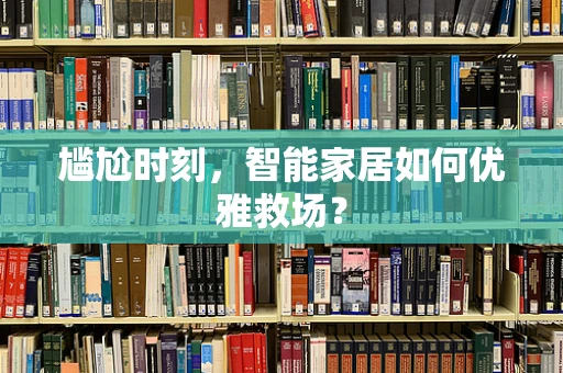 尴尬时刻，智能家居如何优雅救场？