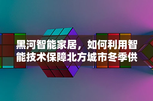黑河智能家居，如何利用智能技术保障北方城市冬季供暖的稳定与高效？