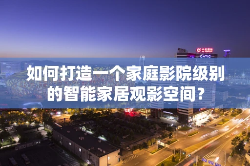如何打造一个家庭影院级别的智能家居观影空间？