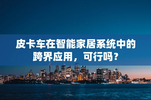 皮卡车在智能家居系统中的跨界应用，可行吗？