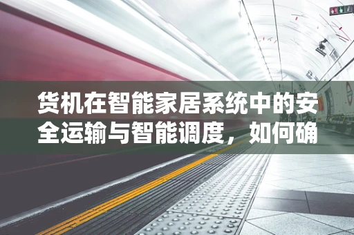 货机在智能家居系统中的安全运输与智能调度，如何确保无缝衔接？