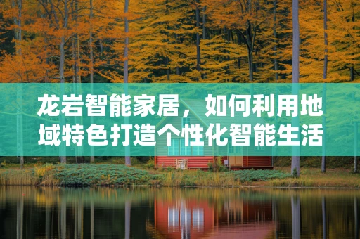 龙岩智能家居，如何利用地域特色打造个性化智能生活？