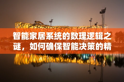 智能家居系统的数理逻辑之谜，如何确保智能决策的精准性？