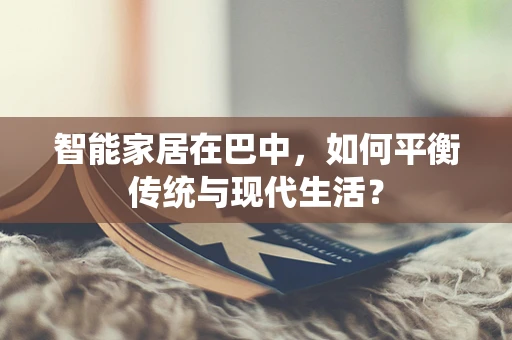 智能家居在巴中，如何平衡传统与现代生活？