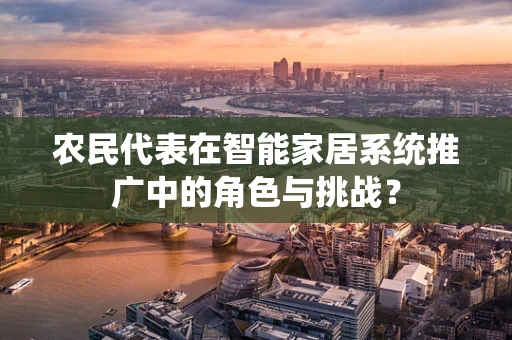农民代表在智能家居系统推广中的角色与挑战？