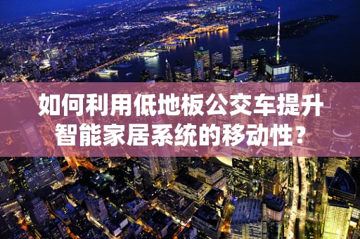 如何利用低地板公交车提升智能家居系统的移动性？