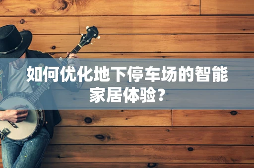 如何优化地下停车场的智能家居体验？