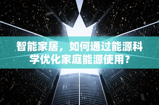 智能家居，如何通过能源科学优化家庭能源使用？