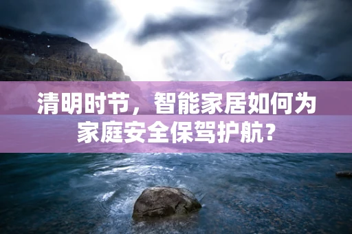 清明时节，智能家居如何为家庭安全保驾护航？