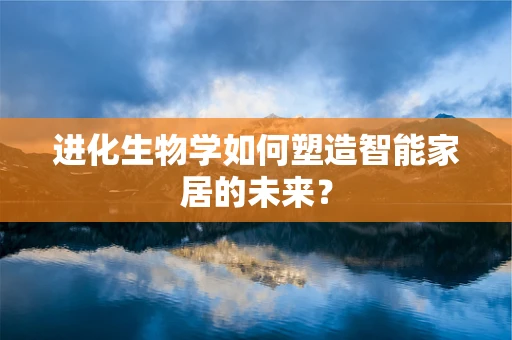 进化生物学如何塑造智能家居的未来？