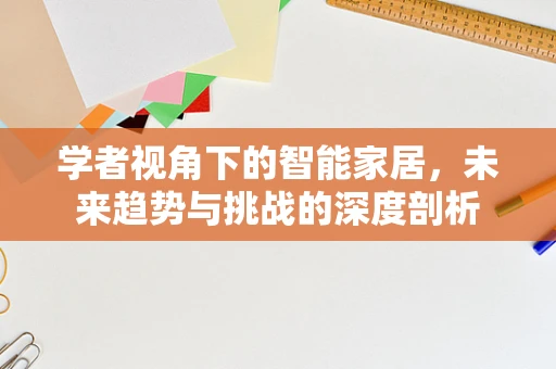 学者视角下的智能家居，未来趋势与挑战的深度剖析