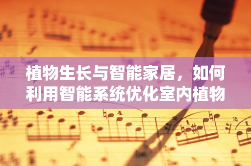 植物生长与智能家居，如何利用智能系统优化室内植物环境？