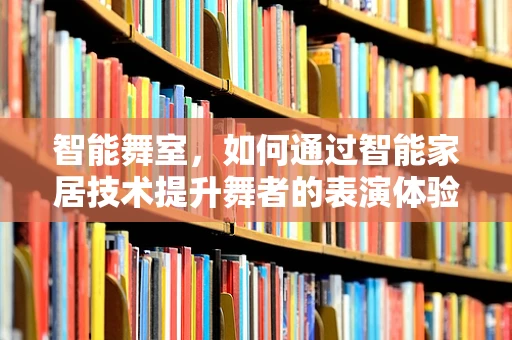 智能舞室，如何通过智能家居技术提升舞者的表演体验？