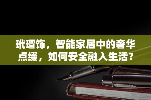 玳瑁饰，智能家居中的奢华点缀，如何安全融入生活？