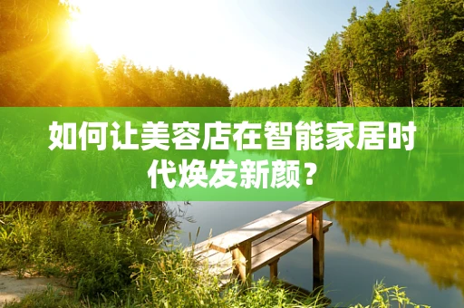 如何让美容店在智能家居时代焕发新颜？