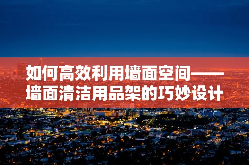 如何高效利用墙面空间——墙面清洁用品架的巧妙设计？