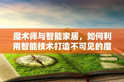 魔术师与智能家居，如何利用智能技术打造不可见的魔术舞台？