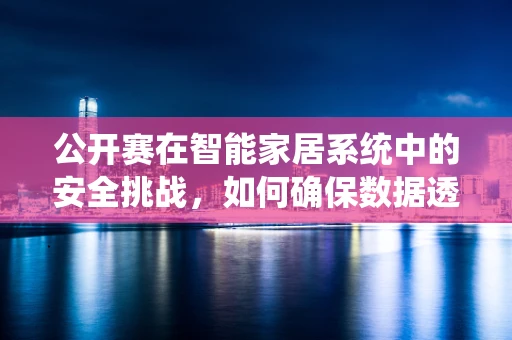公开赛在智能家居系统中的安全挑战，如何确保数据透明与隐私保护并重？