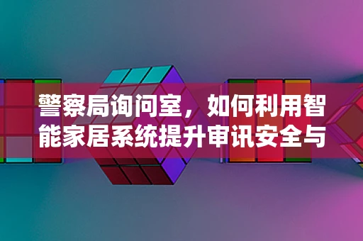 警察局询问室，如何利用智能家居系统提升审讯安全与效率？