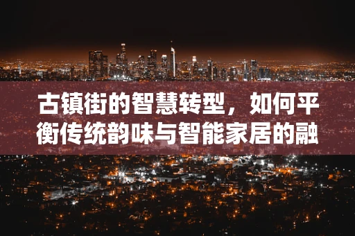 古镇街的智慧转型，如何平衡传统韵味与智能家居的融合？