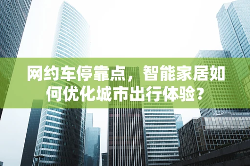 网约车停靠点，智能家居如何优化城市出行体验？