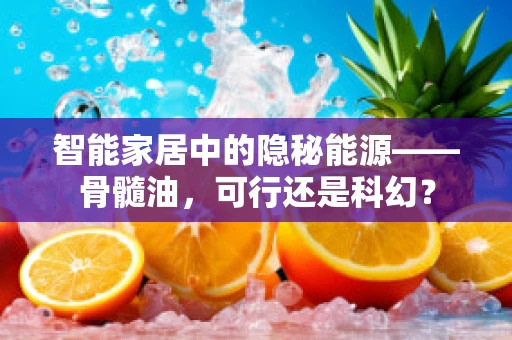 智能家居中的隐秘能源——骨髓油，可行还是科幻？