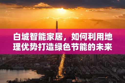 白城智能家居，如何利用地理优势打造绿色节能的未来？