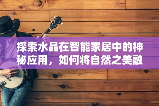 探索水晶在智能家居中的神秘应用，如何将自然之美融入智能生活？