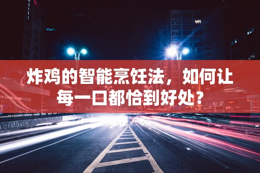 炸鸡的智能烹饪法，如何让每一口都恰到好处？